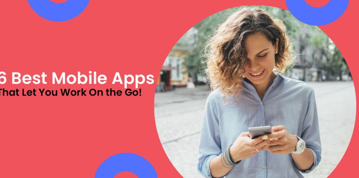 6 Best Mobile Apps That Let You Work On the Go!